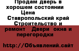 Продам дверь в хорошем состоянии! › Цена ­ 2 500 - Ставропольский край Строительство и ремонт » Двери, окна и перегородки   